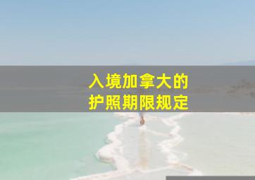 入境加拿大的护照期限规定