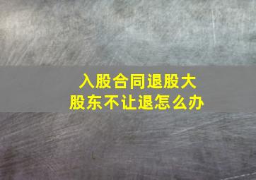 入股合同退股大股东不让退怎么办