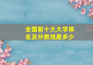 全国前十大大学排名及分数线是多少