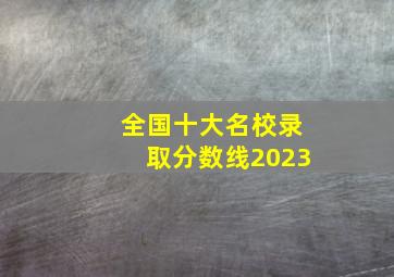 全国十大名校录取分数线2023