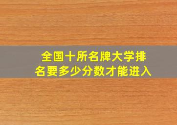 全国十所名牌大学排名要多少分数才能进入