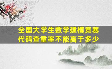 全国大学生数学建模竞赛代码查重率不能高于多少