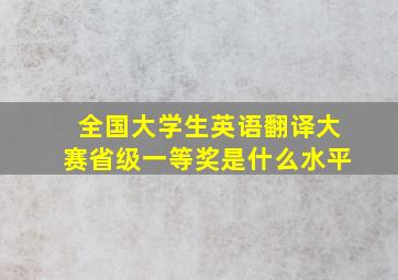 全国大学生英语翻译大赛省级一等奖是什么水平