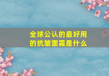 全球公认的最好用的抗皱面霜是什么