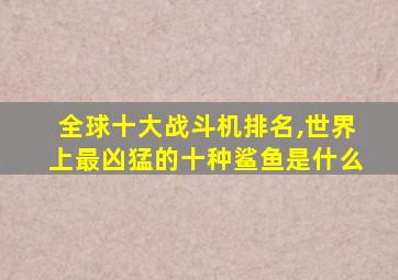 全球十大战斗机排名,世界上最凶猛的十种鲨鱼是什么