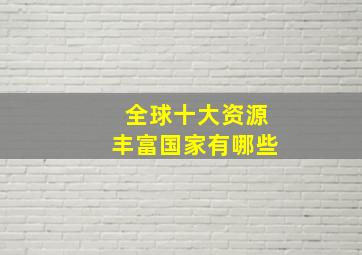 全球十大资源丰富国家有哪些