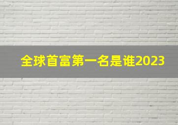 全球首富第一名是谁2023