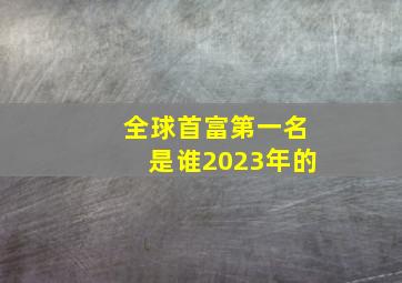 全球首富第一名是谁2023年的