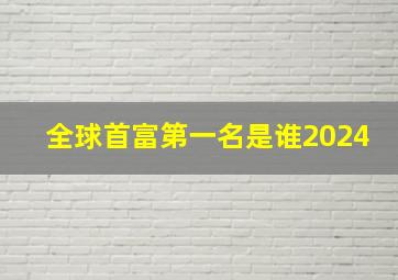 全球首富第一名是谁2024