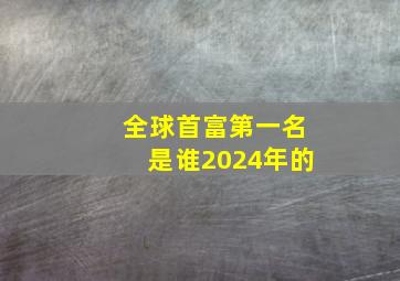 全球首富第一名是谁2024年的