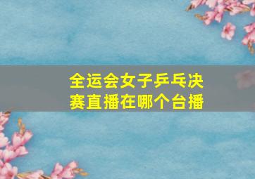 全运会女子乒乓决赛直播在哪个台播