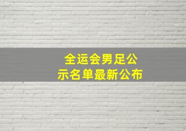 全运会男足公示名单最新公布