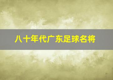 八十年代广东足球名将