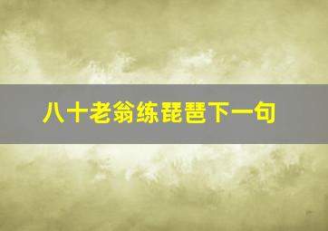 八十老翁练琵琶下一句