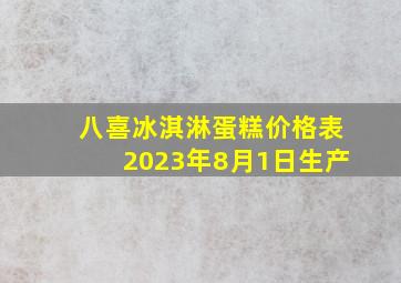 八喜冰淇淋蛋糕价格表2023年8月1日生产