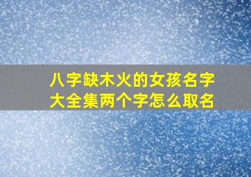 八字缺木火的女孩名字大全集两个字怎么取名