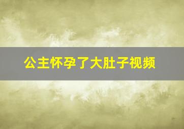 公主怀孕了大肚子视频