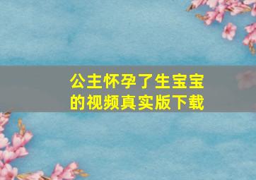 公主怀孕了生宝宝的视频真实版下载