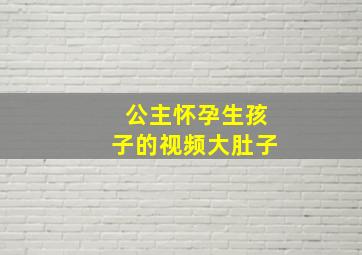 公主怀孕生孩子的视频大肚子