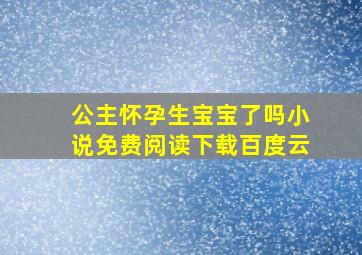 公主怀孕生宝宝了吗小说免费阅读下载百度云