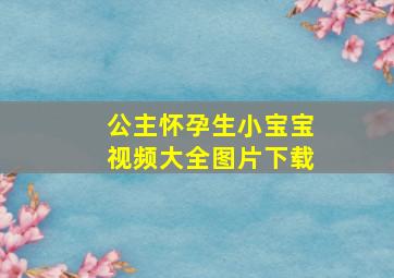 公主怀孕生小宝宝视频大全图片下载