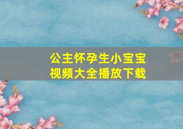 公主怀孕生小宝宝视频大全播放下载