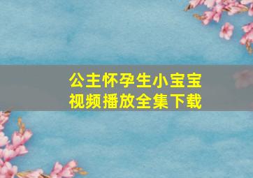 公主怀孕生小宝宝视频播放全集下载