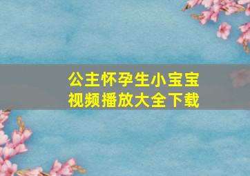 公主怀孕生小宝宝视频播放大全下载