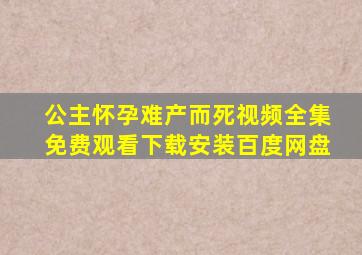 公主怀孕难产而死视频全集免费观看下载安装百度网盘