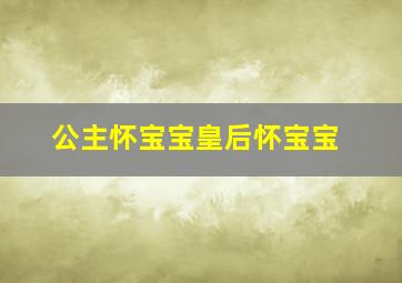 公主怀宝宝皇后怀宝宝