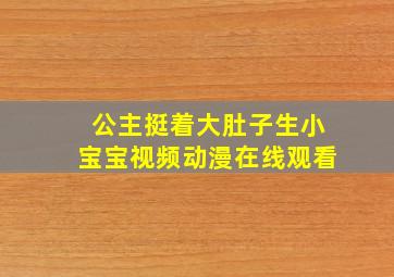 公主挺着大肚子生小宝宝视频动漫在线观看