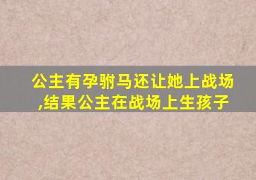 公主有孕驸马还让她上战场,结果公主在战场上生孩子