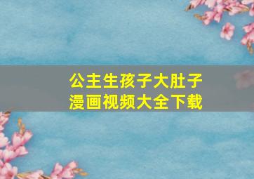 公主生孩子大肚子漫画视频大全下载