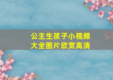 公主生孩子小视频大全图片欣赏高清