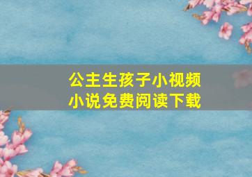 公主生孩子小视频小说免费阅读下载