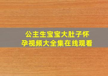 公主生宝宝大肚子怀孕视频大全集在线观看