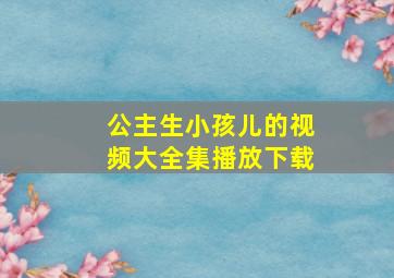 公主生小孩儿的视频大全集播放下载