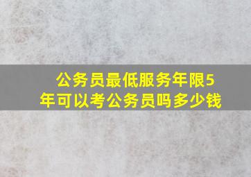 公务员最低服务年限5年可以考公务员吗多少钱