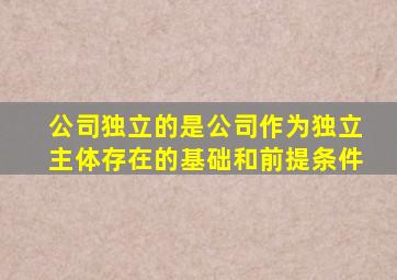 公司独立的是公司作为独立主体存在的基础和前提条件