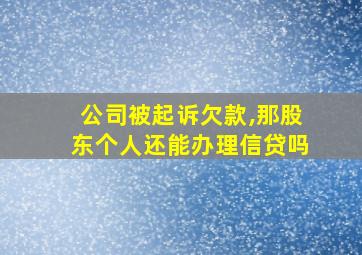 公司被起诉欠款,那股东个人还能办理信贷吗