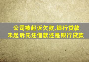 公司被起诉欠款,银行贷款未起诉先还借款还是银行贷款