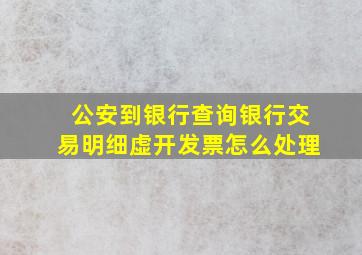 公安到银行查询银行交易明细虚开发票怎么处理