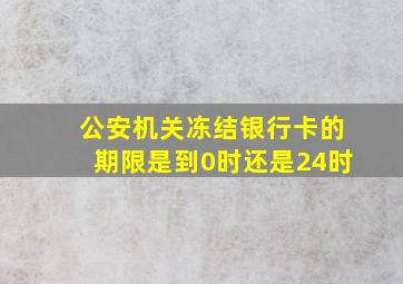 公安机关冻结银行卡的期限是到0时还是24时