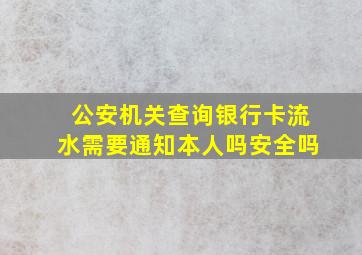 公安机关查询银行卡流水需要通知本人吗安全吗