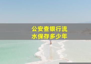 公安查银行流水保存多少年