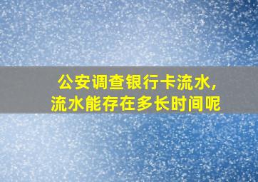 公安调查银行卡流水,流水能存在多长时间呢