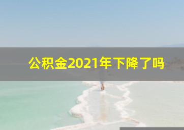 公积金2021年下降了吗