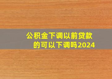 公积金下调以前贷款的可以下调吗2024