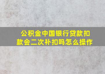 公积金中国银行贷款扣款会二次补扣吗怎么操作