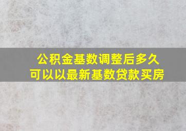 公积金基数调整后多久可以以最新基数贷款买房